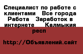 Специалист по работе с клиентами - Все города Работа » Заработок в интернете   . Калмыкия респ.